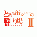 とある缶ジュースの語り場Ⅱ（インデックス）