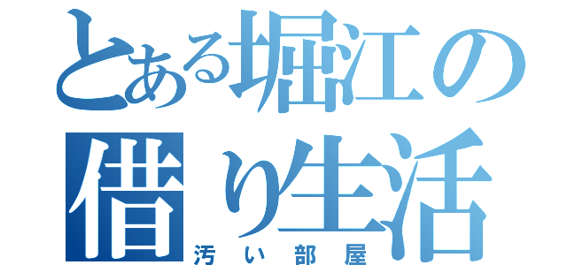 とある堀江の借り生活（汚い部屋）