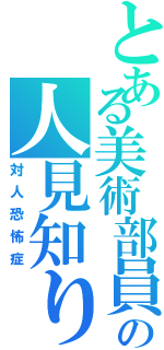 とある美術部員の人見知り（対人恐怖症）