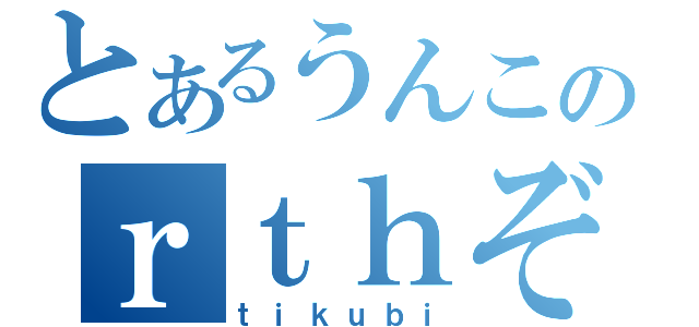 とあるうんこのｒｔｈぞいｒｈ（ｔｉｋｕｂｉ）