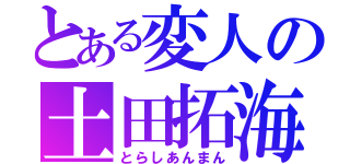 とある変人の土田拓海（とらしあんまん）