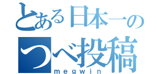 とある日本一のつべ投稿者（ｍｅｇｗｉｎ）