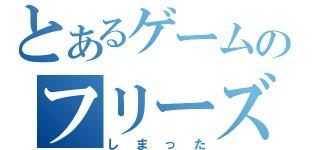 とあるゲームのフリーズ（しまった）