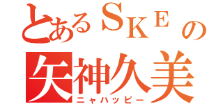 とあるＳＫＥ の矢神久美（ニャハッピー）