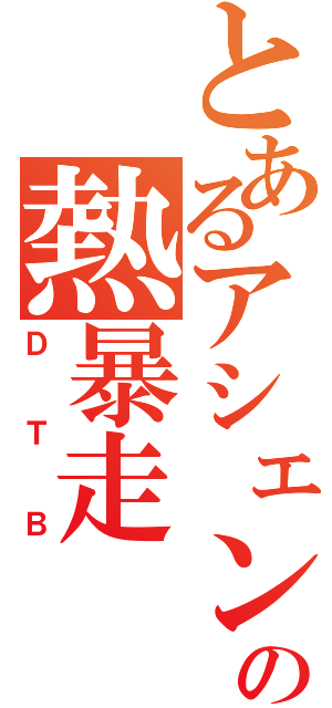 とあるアシェンの熱暴走（ＤＴＢ）