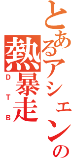 とあるアシェンの熱暴走（ＤＴＢ）