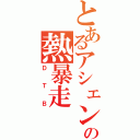 とあるアシェンの熱暴走（ＤＴＢ）