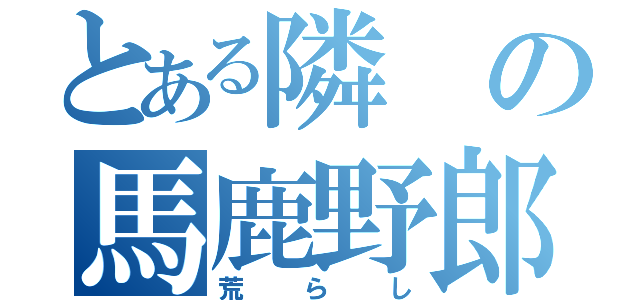 とある隣の馬鹿野郎（荒らし）