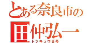 とある奈良市の田仲弘一（トッキュウ８号）