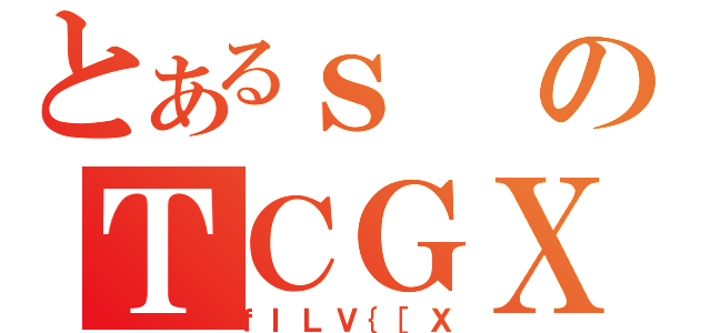 とあるｓのＴＣＧＸ（ｆＩＬＶ｛［Ｘ）