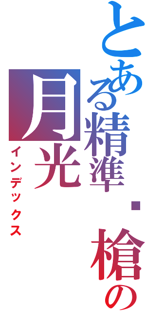 とある精準步槍の月光Ⅱ（インデックス）