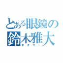 とある眼鏡の鈴木雅大（まさぴー）