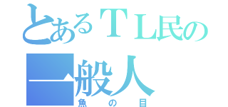 とあるＴＬ民の一般人（魚の目）