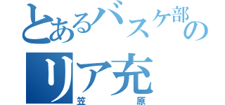 とあるバスケ部のリア充（笠原）