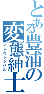 とある豊浦の変態紳士Ⅱ（イトウトシハル）