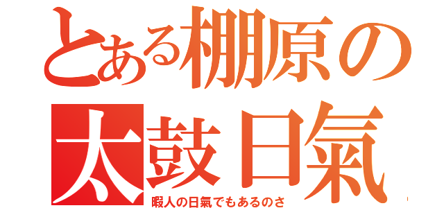 とある棚原の太鼓日氣（暇人の日氣でもあるのさ）