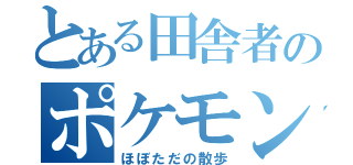 とある田舎者のポケモン修行（ほぼただの散歩）