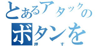 とあるアタックのボタンを（押す）