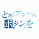 とあるアタックのボタンを（押す）