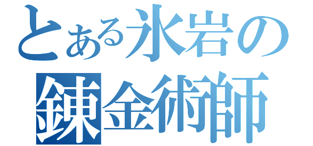 とある氷岩の錬金術師（）