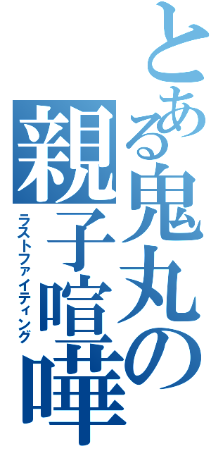 とある鬼丸の親子喧嘩（ラストファイティング）