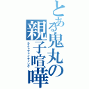 とある鬼丸の親子喧嘩（ラストファイティング）