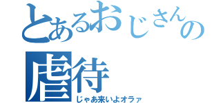 とあるおじさんの虐待（じゃあ来いよオラァ）