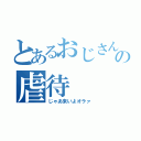 とあるおじさんの虐待（じゃあ来いよオラァ）