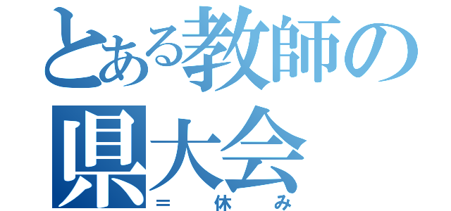 とある教師の県大会（＝休み）