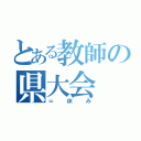 とある教師の県大会（＝休み）