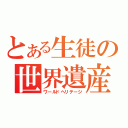 とある生徒の世界遺産（ワールドヘリテージ）