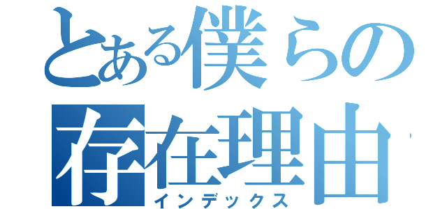 とある僕らの存在理由（インデックス）