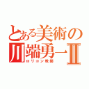 とある美術の川端勇一郎Ⅱ（ロリコン教師）