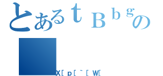 とあるｔＢｂｇの（Ｘ［ｐ［｀［Ｗ［）