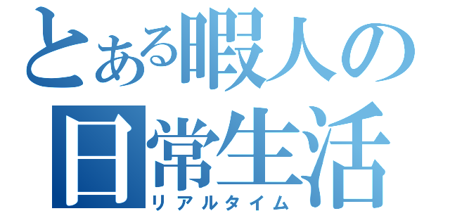 とある暇人の日常生活（リアルタイム）