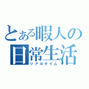 とある暇人の日常生活（リアルタイム）