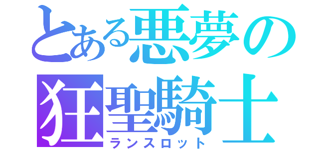 とある悪夢の狂聖騎士（ランスロット）