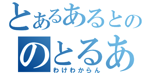 とあるあるとののとるああると（わけわからん）