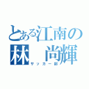 とある江南の林 尚輝（サッカー部）