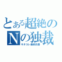 とある超絶のＮの独裁（キタコレ最終兵器）