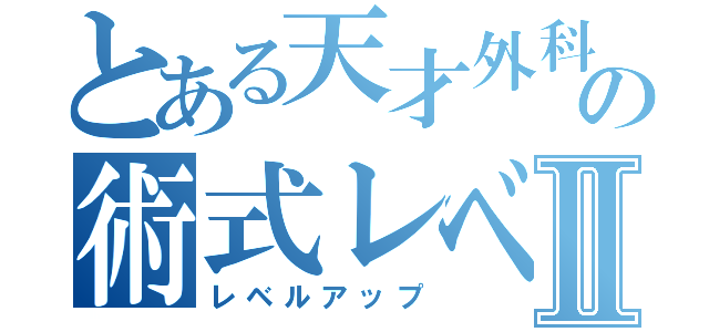 とある天才外科医の術式レベルⅡ（レベルアップ）