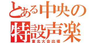 とある中央の特設声楽部（東北大会出場）