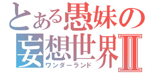 とある愚妹の妄想世界Ⅱ（ワンダーランド）