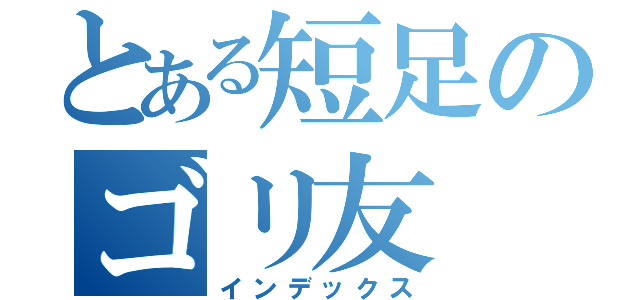 とある短足のゴリ友（インデックス）