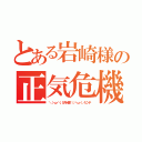 とある岩崎様の正気危機（＼（・ω・＼）ＳＡＮ値！（／・ω・）／ピンチ）