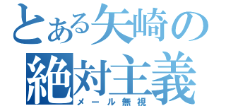 とある矢崎の絶対主義（メール無視）