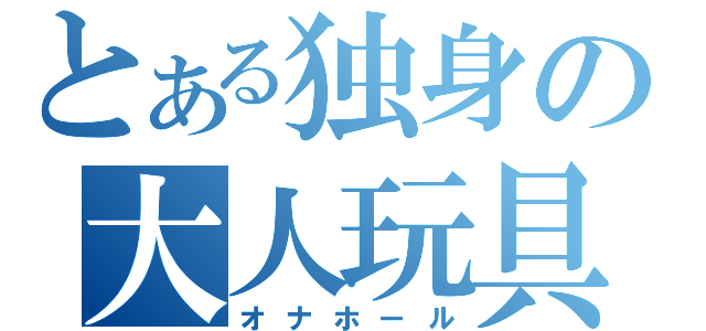 とある独身の大人玩具（オナホール）