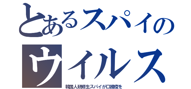 とあるスパイのウイルス（韓国人研修生スパイが口蹄疫を）