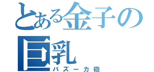 とある金子の巨乳（バズーカ砲）