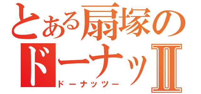 とある扇塚のドーナッⅡ（ドーナッツー）